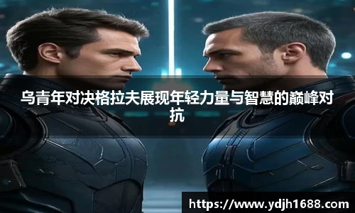 乌青年对决格拉夫展现年轻力量与智慧的巅峰对抗