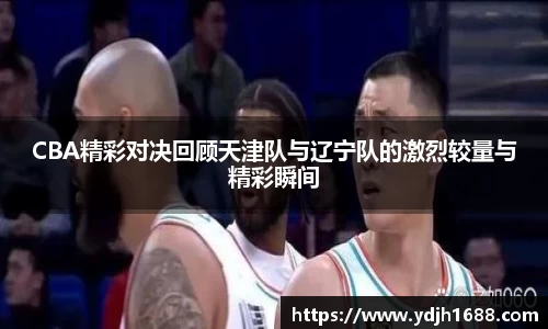CBA精彩对决回顾天津队与辽宁队的激烈较量与精彩瞬间