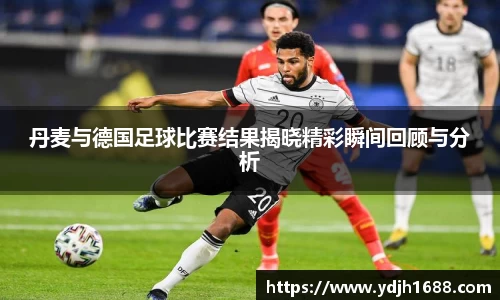 丹麦与德国足球比赛结果揭晓精彩瞬间回顾与分析
