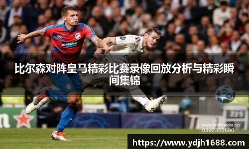 比尔森对阵皇马精彩比赛录像回放分析与精彩瞬间集锦