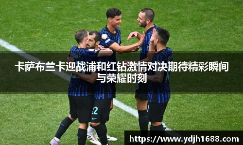 卡萨布兰卡迎战浦和红钻激情对决期待精彩瞬间与荣耀时刻