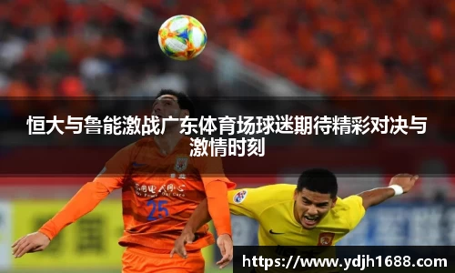 恒大与鲁能激战广东体育场球迷期待精彩对决与激情时刻