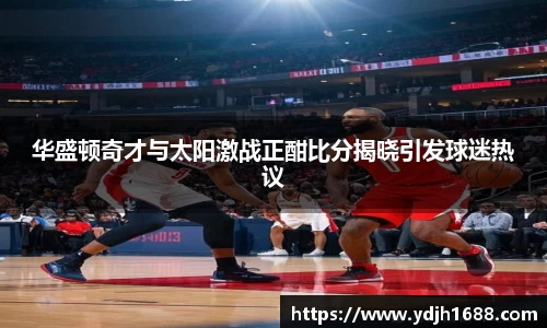 华盛顿奇才与太阳激战正酣比分揭晓引发球迷热议