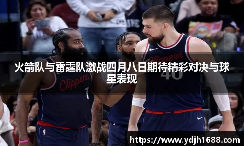 火箭队与雷霆队激战四月八日期待精彩对决与球星表现