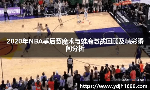 2020年NBA季后赛魔术与雄鹿激战回顾及精彩瞬间分析