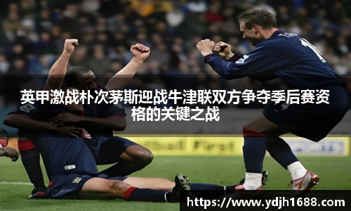 英甲激战朴次茅斯迎战牛津联双方争夺季后赛资格的关键之战