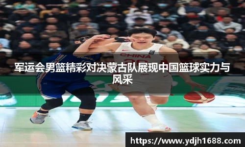 军运会男篮精彩对决蒙古队展现中国篮球实力与风采