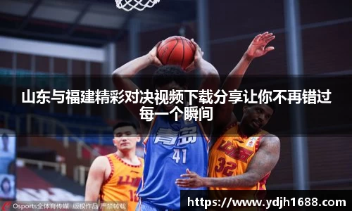 山东与福建精彩对决视频下载分享让你不再错过每一个瞬间