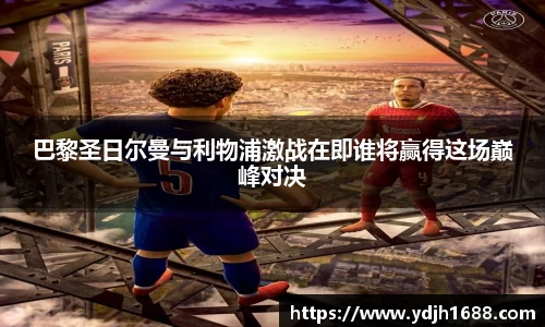 巴黎圣日尔曼与利物浦激战在即谁将赢得这场巅峰对决