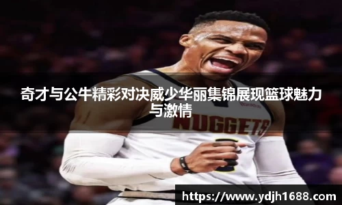奇才与公牛精彩对决威少华丽集锦展现篮球魅力与激情