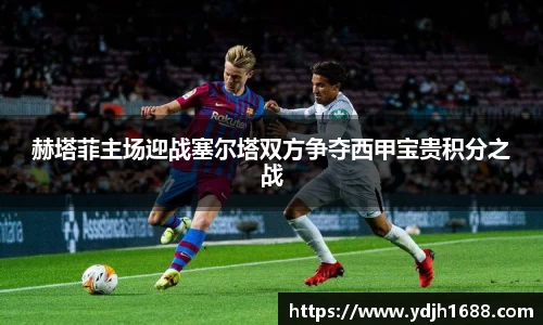 赫塔菲主场迎战塞尔塔双方争夺西甲宝贵积分之战