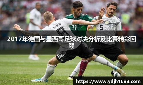 2017年德国与墨西哥足球对决分析及比赛精彩回顾