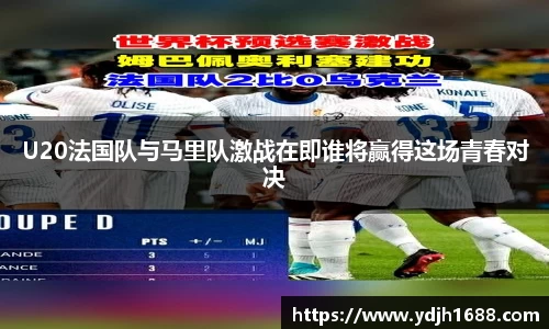 U20法国队与马里队激战在即谁将赢得这场青春对决