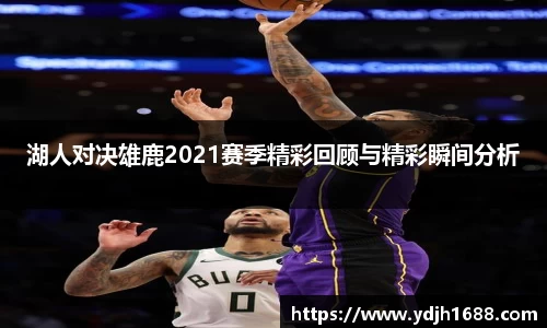 湖人对决雄鹿2021赛季精彩回顾与精彩瞬间分析