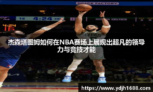 杰森塔图姆如何在NBA赛场上展现出超凡的领导力与竞技才能