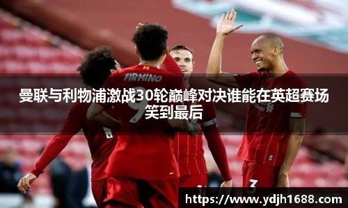 曼联与利物浦激战30轮巅峰对决谁能在英超赛场笑到最后