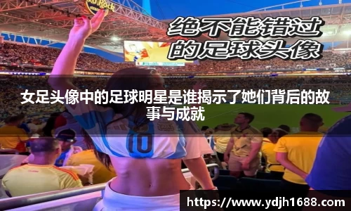 女足头像中的足球明星是谁揭示了她们背后的故事与成就