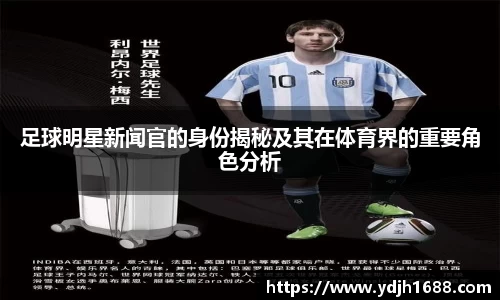 足球明星新闻官的身份揭秘及其在体育界的重要角色分析