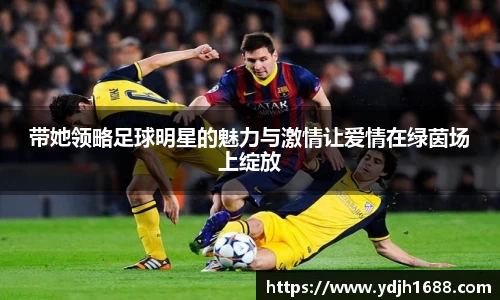 带她领略足球明星的魅力与激情让爱情在绿茵场上绽放
