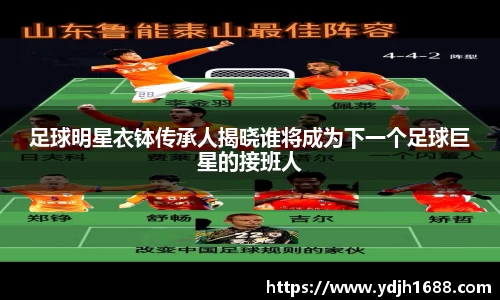 足球明星衣钵传承人揭晓谁将成为下一个足球巨星的接班人