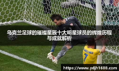 乌克兰足球的璀璨星辰十大明星球员的辉煌历程与成就解析