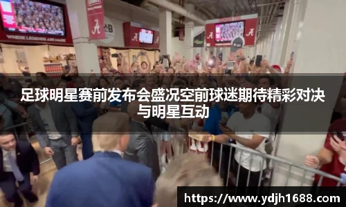 足球明星赛前发布会盛况空前球迷期待精彩对决与明星互动